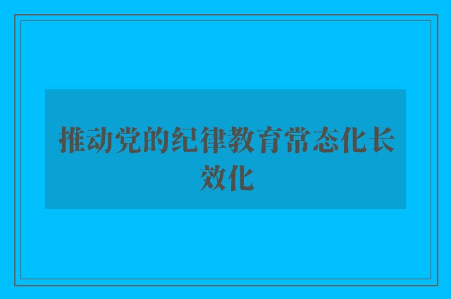 推动党的纪律教育常态化长效化