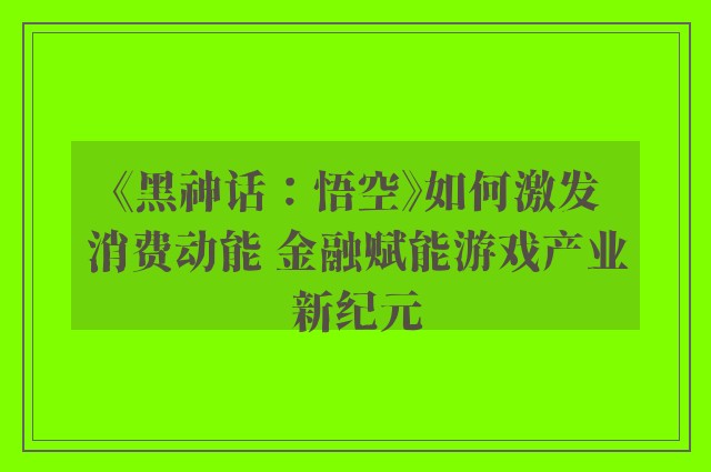 《黑神话：悟空》如何激发消费动能 金融赋能游戏产业新纪元