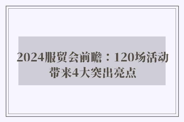 2024服贸会前瞻：120场活动带来4大突出亮点