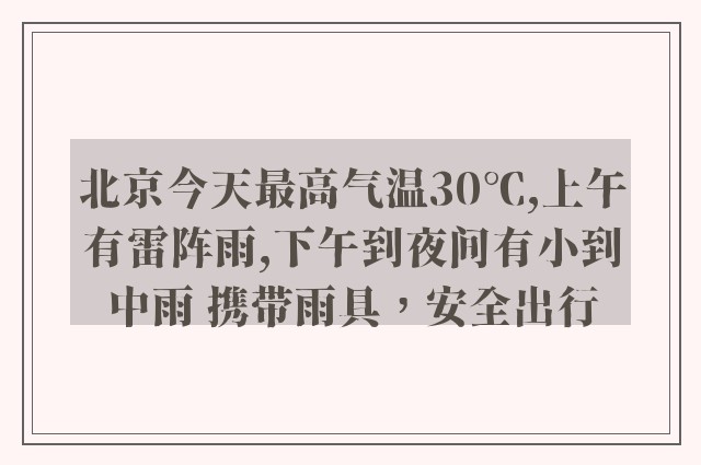 北京今天最高气温30℃,上午有雷阵雨,下午到夜间有小到中雨 携带雨具，安全出行