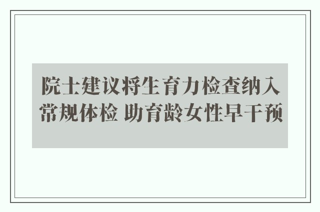 院士建议将生育力检查纳入常规体检 助育龄女性早干预