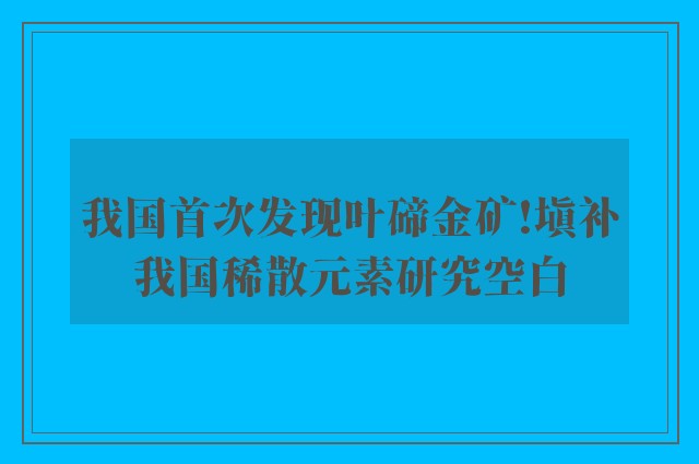 我国首次发现叶碲金矿!填补我国稀散元素研究空白