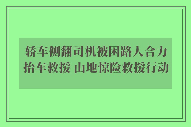 轿车侧翻司机被困路人合力抬车救援 山地惊险救援行动