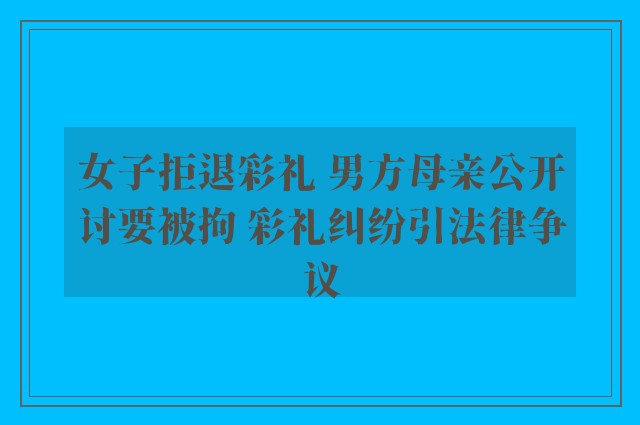 女子拒退彩礼 男方母亲公开讨要被拘 彩礼纠纷引法律争议