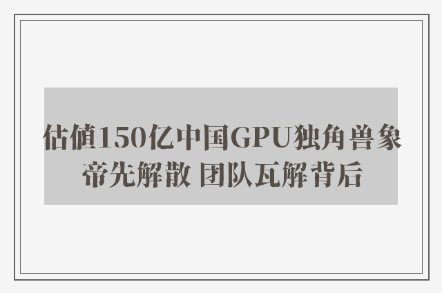 估值150亿中国GPU独角兽象帝先解散 团队瓦解背后