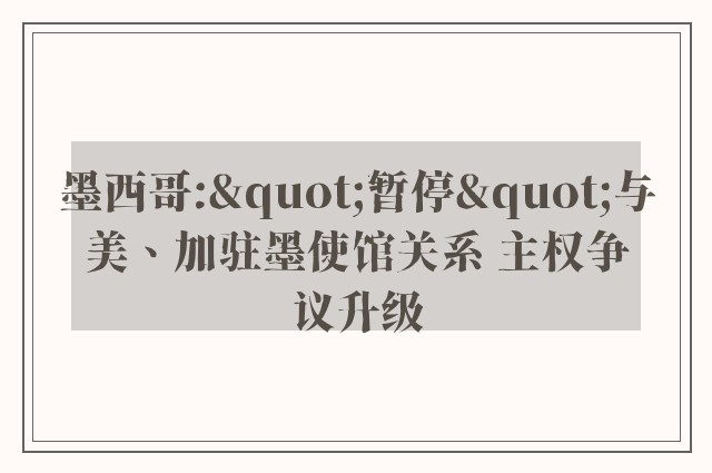 墨西哥:"暂停"与美、加驻墨使馆关系 主权争议升级