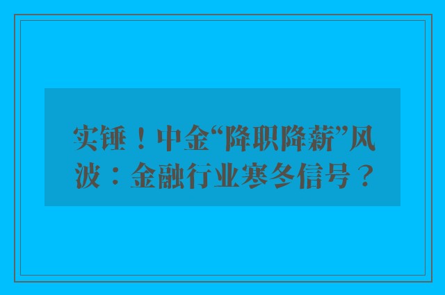 实锤！中金“降职降薪”风波：金融行业寒冬信号？