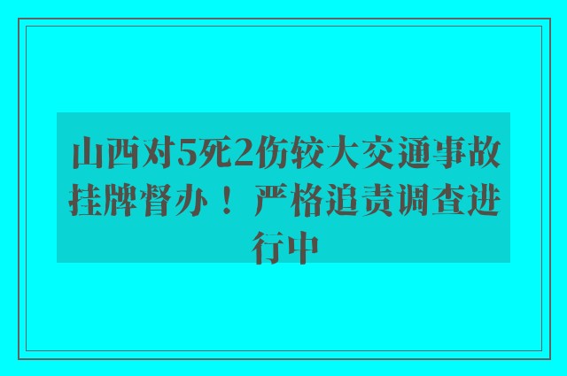 山西对5死2伤较大交通事故挂牌督办！ 严格追责调查进行中