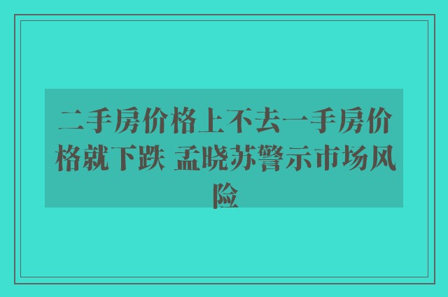 二手房价格上不去一手房价格就下跌 孟晓苏警示市场风险