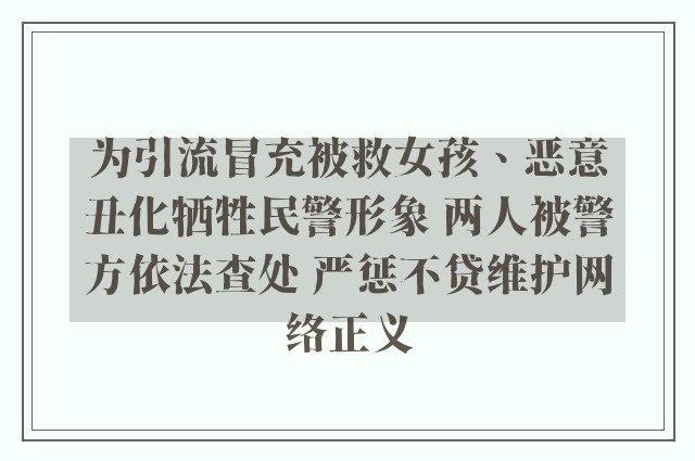 为引流冒充被救女孩、恶意丑化牺牲民警形象 两人被警方依法查处 严惩不贷维护网络正义