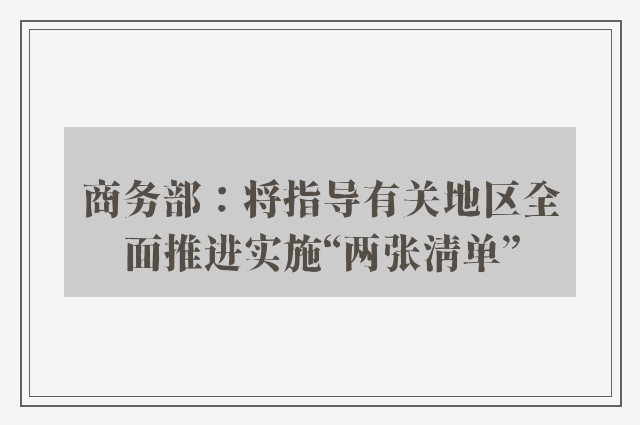 商务部：将指导有关地区全面推进实施“两张清单”