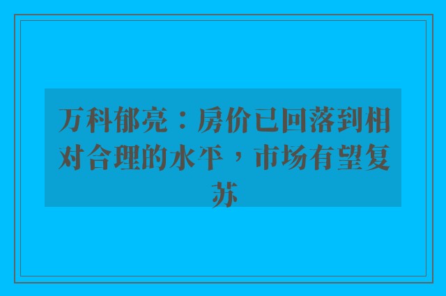 万科郁亮：房价已回落到相对合理的水平，市场有望复苏