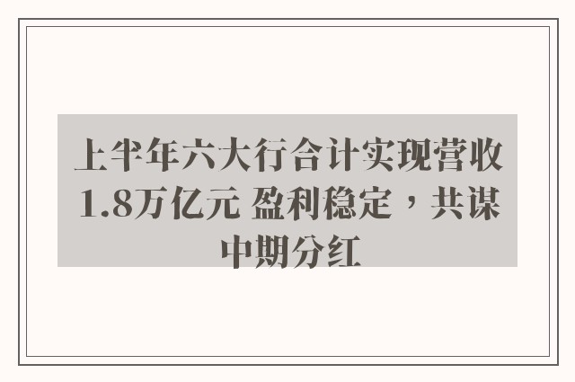 上半年六大行合计实现营收1.8万亿元 盈利稳定，共谋中期分红