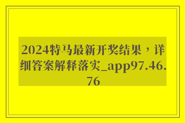 2024特马最新开奖结果，详细答案解释落实_app97.46.76