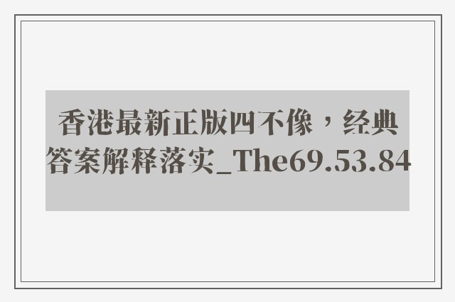 香港最新正版四不像，经典答案解释落实_The69.53.84