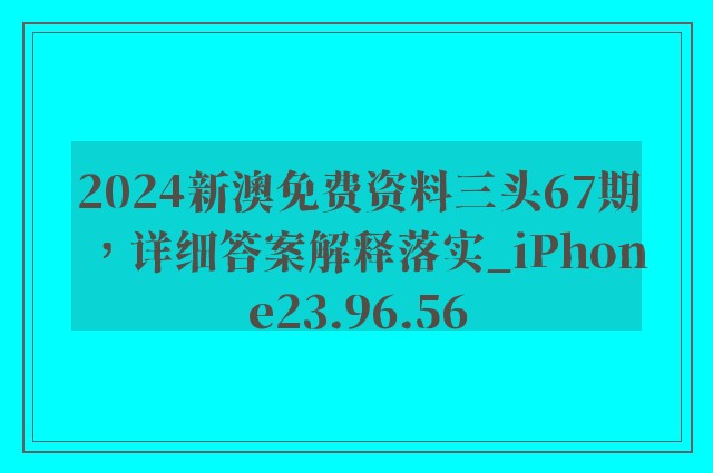 2024新澳免费资料三头67期，详细答案解释落实_iPhone23.96.56