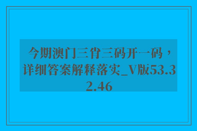 今期澳门三肖三码开一码，详细答案解释落实_V版53.32.46