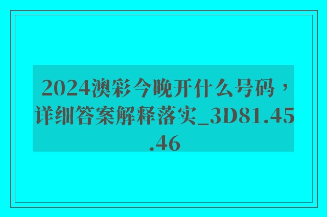 2024澳彩今晚开什么号码，详细答案解释落实_3D81.45.46