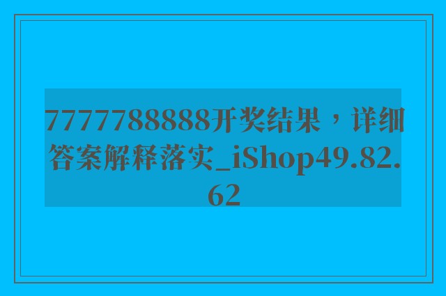 7777788888开奖结果，详细答案解释落实_iShop49.82.62