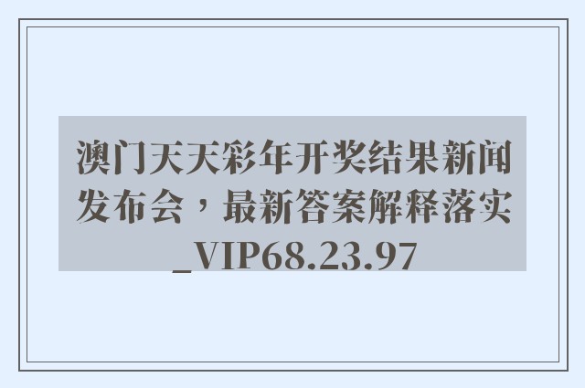 澳门天天彩年开奖结果新闻发布会，最新答案解释落实_VIP68.23.97