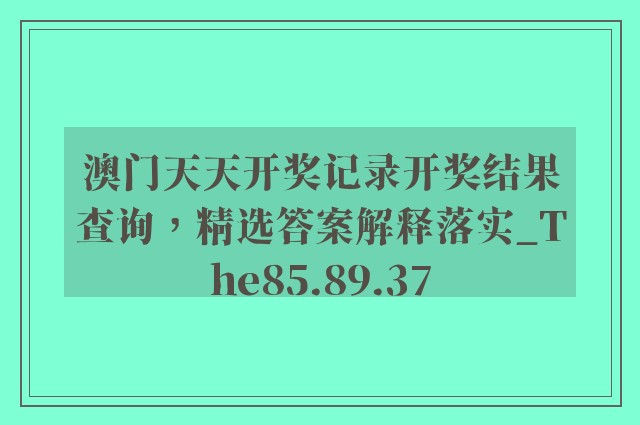 澳门天天开奖记录开奖结果查询，精选答案解释落实_The85.89.37