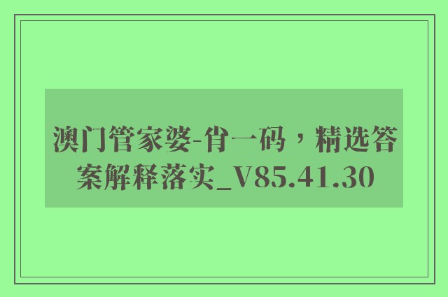 澳门管家婆-肖一码，精选答案解释落实_V85.41.30