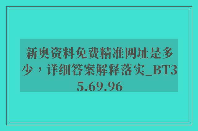 新奥资料免费精准网址是多少，详细答案解释落实_BT35.69.96