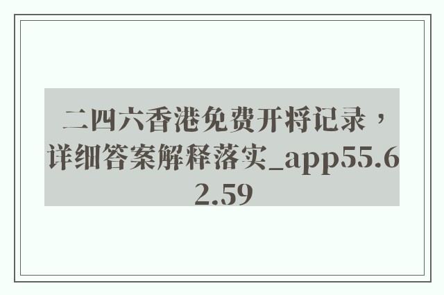 二四六香港免费开将记录，详细答案解释落实_app55.62.59