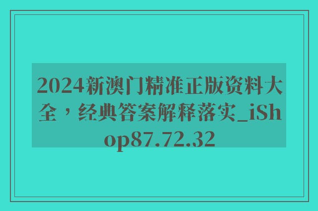 2024新澳门精准正版资料大全，经典答案解释落实_iShop87.72.32