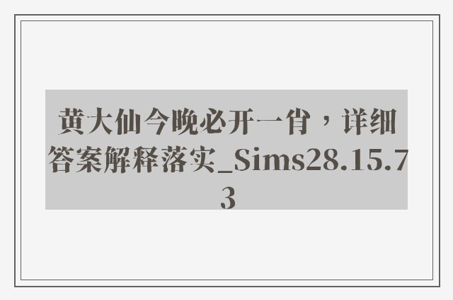 黄大仙今晚必开一肖，详细答案解释落实_Sims28.15.73