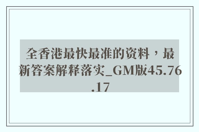 全香港最快最准的资料，最新答案解释落实_GM版45.76.17