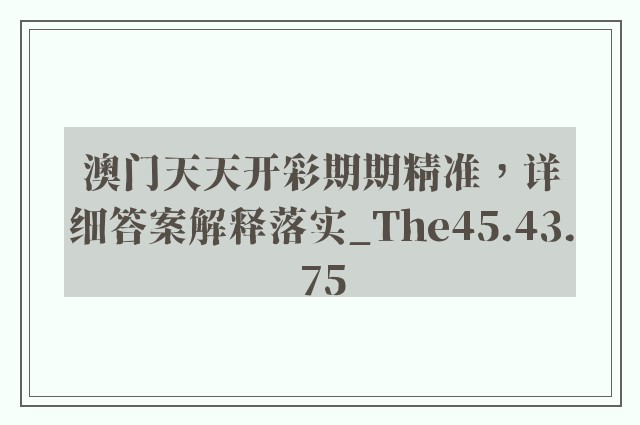 澳门天天开彩期期精准，详细答案解释落实_The45.43.75