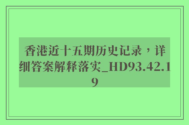 香港近十五期历史记录，详细答案解释落实_HD93.42.19