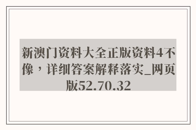 新澳门资料大全正版资料4不像，详细答案解释落实_网页版52.70.32