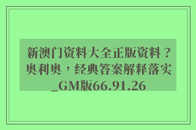 新澳门资料大全正版资料？奥利奥，经典答案解释落实_GM版66.91.26