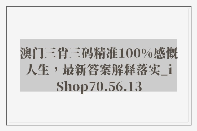 澳门三肖三码精准100%感慨人生，最新答案解释落实_iShop70.56.13