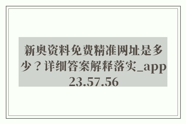 新奥资料免费精准网址是多少？详细答案解释落实_app23.57.56