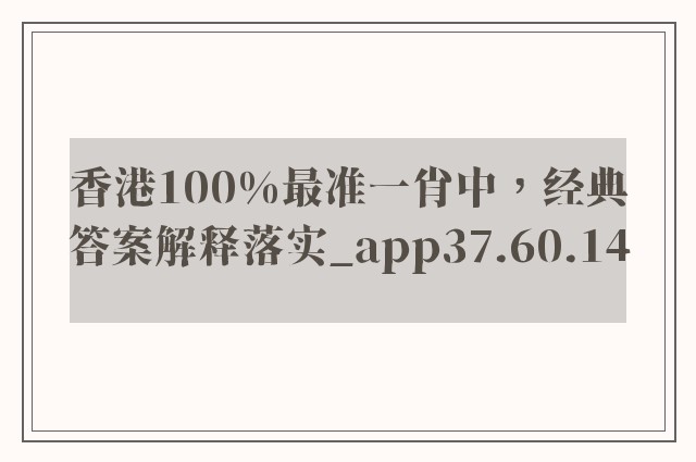 香港100%最准一肖中，经典答案解释落实_app37.60.14