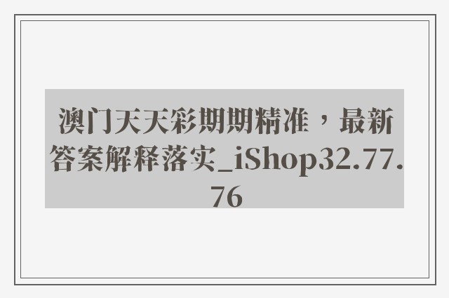 澳门天天彩期期精准，最新答案解释落实_iShop32.77.76