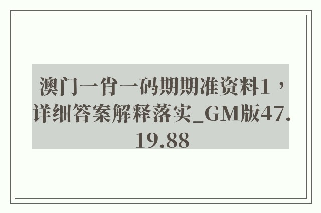 澳门一肖一码期期准资料1，详细答案解释落实_GM版47.19.88