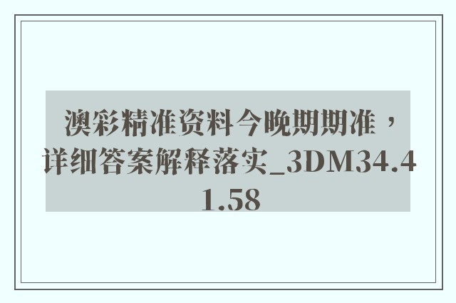 澳彩精准资料今晚期期准，详细答案解释落实_3DM34.41.58