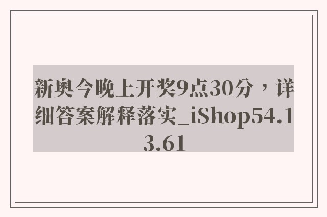 新奥今晚上开奖9点30分，详细答案解释落实_iShop54.13.61