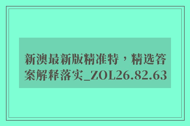 新澳最新版精准特，精选答案解释落实_ZOL26.82.63