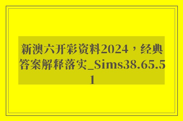 新澳六开彩资料2024，经典答案解释落实_Sims38.65.51