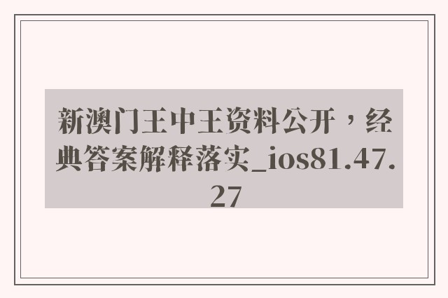 新澳门王中王资料公开，经典答案解释落实_ios81.47.27