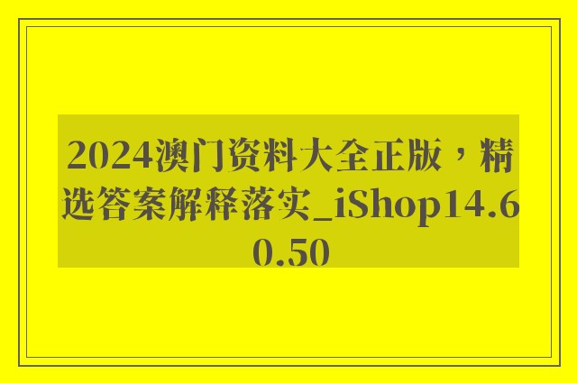 2024澳门资料大全正版，精选答案解释落实_iShop14.60.50