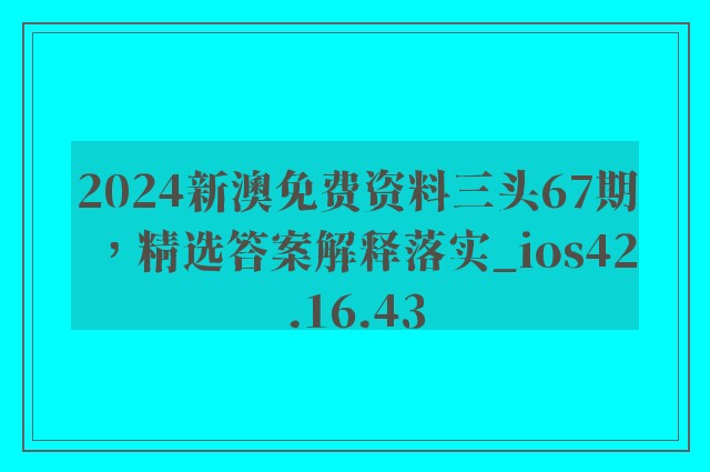 2024新澳免费资料三头67期，精选答案解释落实_ios42.16.43