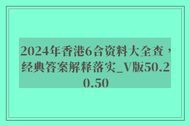 2024年香港6合资料大全查，经典答案解释落实_V版50.20.50