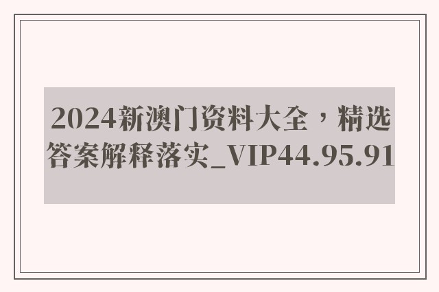 2024新澳门资料大全，精选答案解释落实_VIP44.95.91