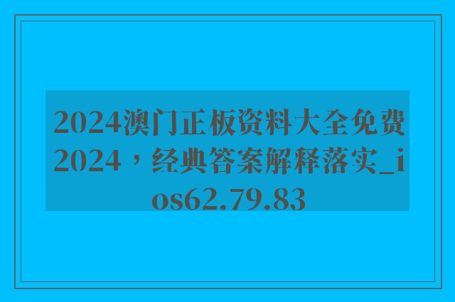 2024澳门正板资料大全免费2024，经典答案解释落实_ios62.79.83